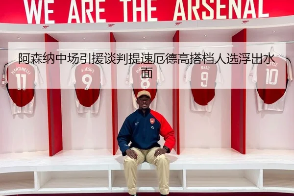阿森纳中场引援谈判提速厄德高搭档人选浮出水面